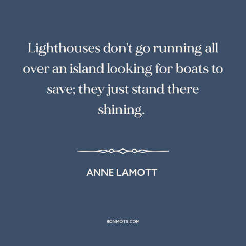 A quote by Anne Lamott about being a good example: “Lighthouses don't go running all over an island looking for boats…”