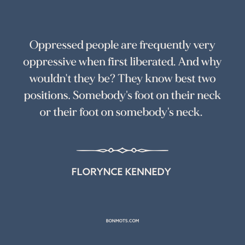 A quote by Florynce Kennedy about consequences of oppression: “Oppressed people are frequently very oppressive when…”