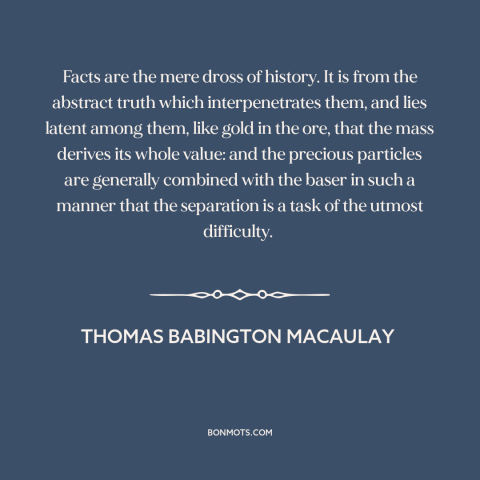 A quote by Thomas Babington Macaulay about facts: “Facts are the mere dross of history. It is from the abstract truth which…”