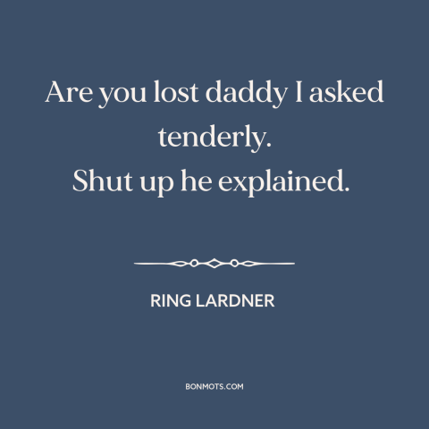 A quote by Ring Lardner about parents and children: “Are you lost daddy I asked tenderly. Shut up he explained.”