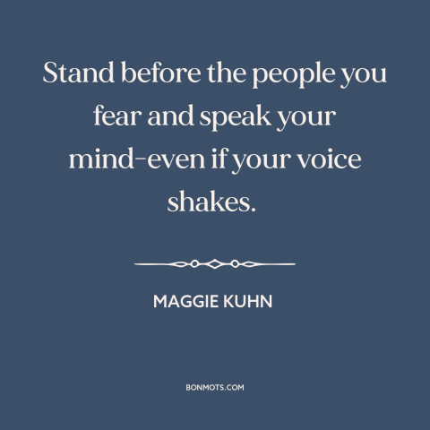 A quote by Maggie Kuhn about speaking up: “Stand before the people you fear and speak your mind-even if your voice shakes.”