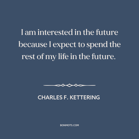 A quote by Charles F. Kettering about the future: “I am interested in the future because I expect to spend the rest of…”