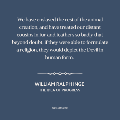 A quote by William Ralph Inge about animal cruelty: “We have enslaved the rest of the animal creation, and have…”