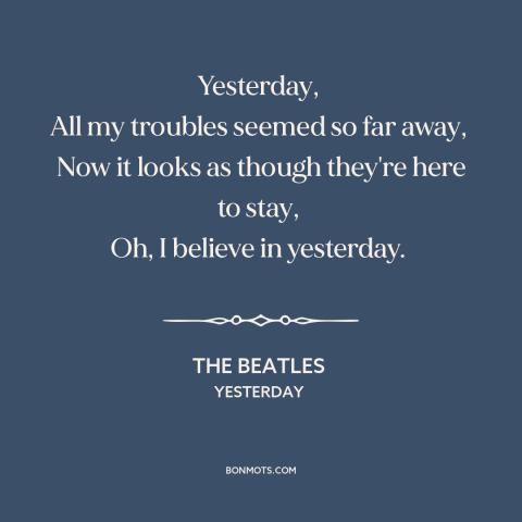 A quote by The Beatles about lost love: “Yesterday, All my troubles seemed so far away, Now it looks as though they're here…”