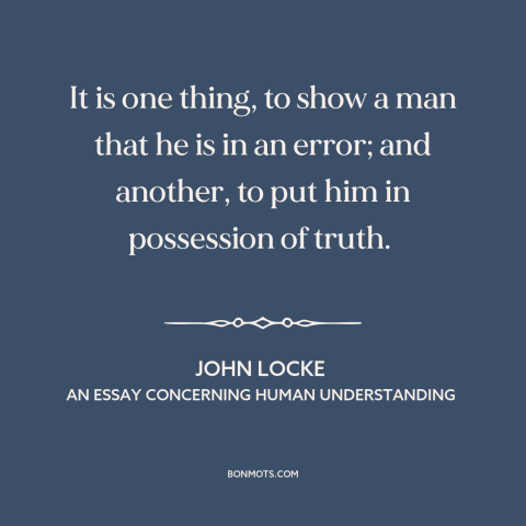 A quote by John Locke about truth and error: “It is one thing, to show a man that he is in an error; and another, to put…”