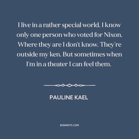 A quote by Pauline Kael about living in a bubble: “I live in a rather special world. I know only one person who voted…”