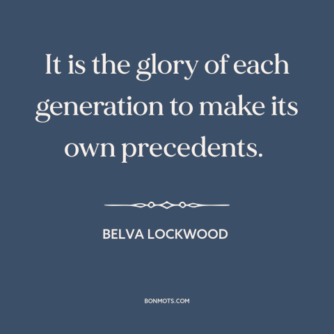 A quote by Belva Lockwood about changing with the times: “It is the glory of each generation to make its own precedents.”