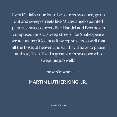 A quote by Martin Luther King, Jr. about doing a good job: “Even if it falls your lot to be a street sweeper, go on out…”