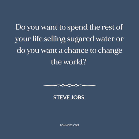 A quote by Steve Jobs: “Do you want to spend the rest of your life selling sugared water or do you…”