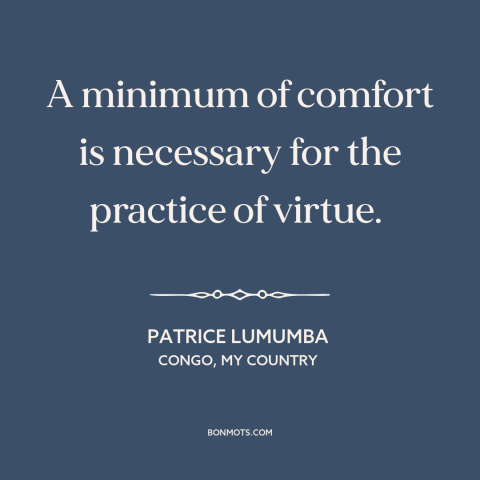 A quote by Patrice Lumumba about moral theory: “A minimum of comfort is necessary for the practice of virtue.”