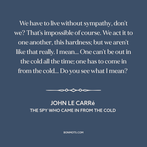 A quote by John le Carré about vulnerability: “We have to live without sympathy, don't we? That's impossible of course. We…”