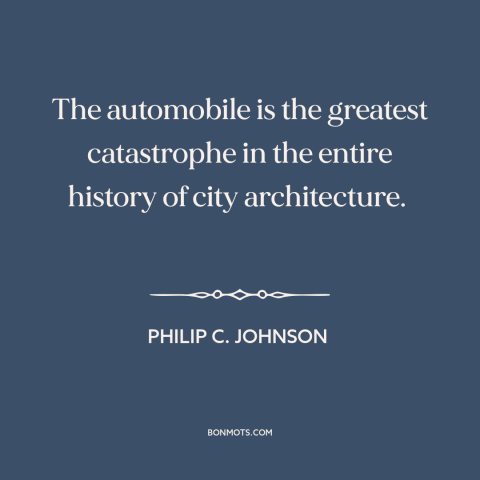 A quote by Philip C. Johnson about cars: “The automobile is the greatest catastrophe in the entire history of…”