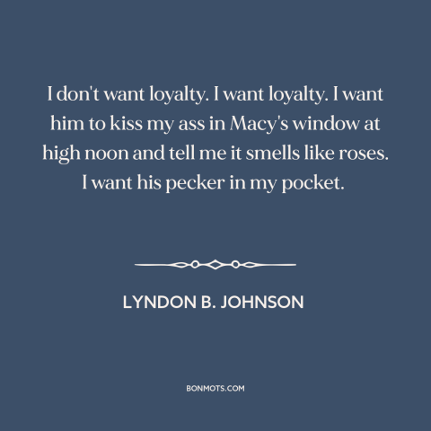 A quote by Lyndon B. Johnson about loyalty: “I don't want loyalty. I want loyalty. I want him to kiss my ass…”