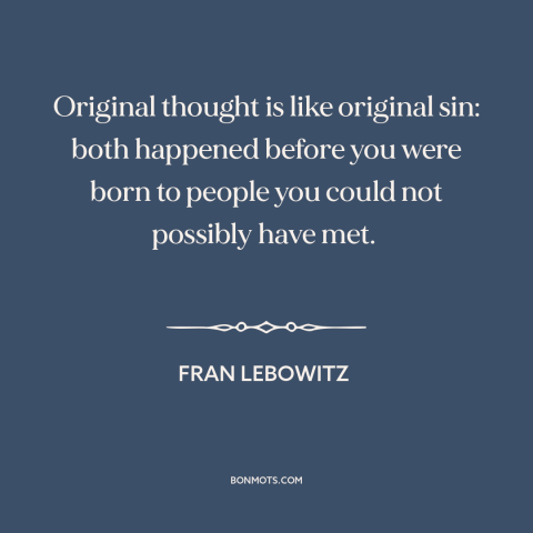 A quote by Fran Lebowitz about originality: “Original thought is like original sin: both happened before you were born to…”