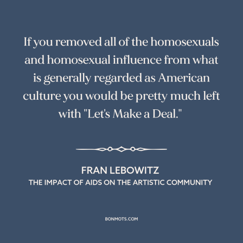 A quote by Fran Lebowitz about American culture: “If you removed all of the homosexuals and homosexual influence from…”