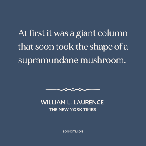 A quote by William L. Laurence about nuclear weapons: “At first it was a giant column that soon took the shape of a…”