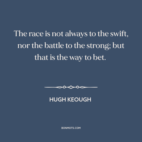 A quote by Hugh Keough about winners and losers: “The race is not always to the swift, nor the battle to the strong;…”