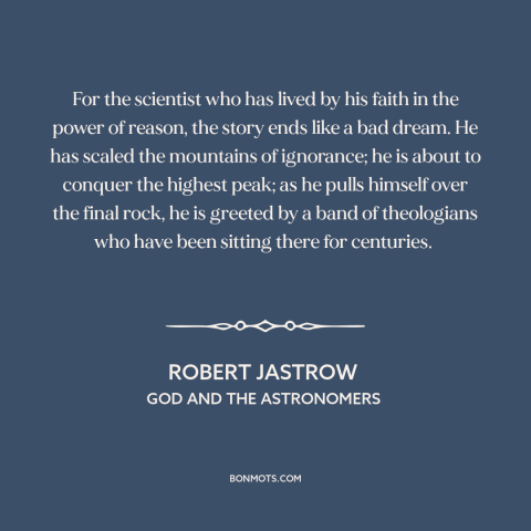 A quote by Robert Jastrow about science and religion: “For the scientist who has lived by his faith in the power of reason…”