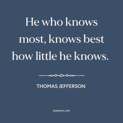 A quote by Thomas Jefferson about intellectual humility: “He who knows most, knows best how little he knows.”