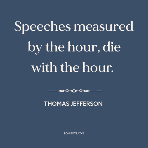 A quote by Thomas Jefferson about talking too much: “Speeches measured by the hour, die with the hour.”