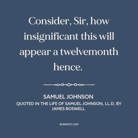 A quote by Samuel Johnson about perspective: “Consider, Sir, how insignificant this will appear a twelvemonth hence.”