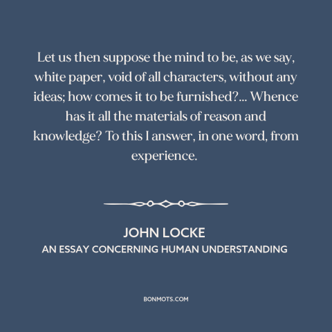 A quote by John Locke about epistemology: “Let us then suppose the mind to be, as we say, white paper, void…”