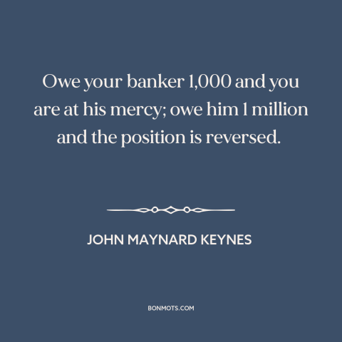 A quote by John Maynard Keynes about debt: “Owe your banker 1,000 and you are at his mercy; owe him 1 million…”