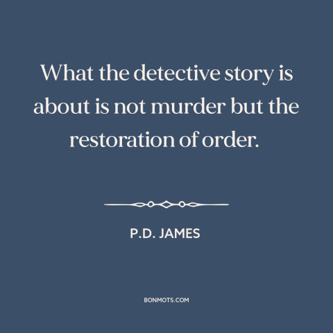 A quote by P.D. James about order: “What the detective story is about is not murder but the restoration of order.”