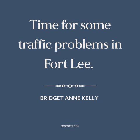 A quote by Bridget Anne Kelly about political scandal: “Time for some traffic problems in Fort Lee.”