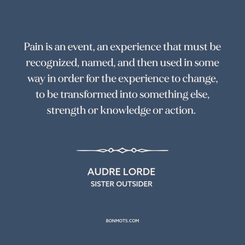 A quote by Audre Lorde about pain: “Pain is an event, an experience that must be recognized, named, and then used…”