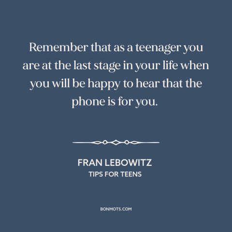 A quote by Fran Lebowitz about adolescence: “Remember that as a teenager you are at the last stage in your life…”