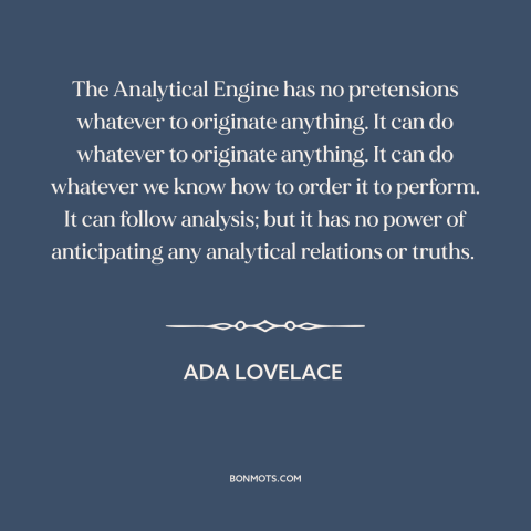 A quote by Ada Lovelace about artificial intelligence: “The Analytical Engine has no pretensions whatever to originate…”