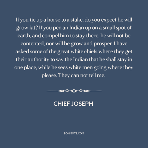 A quote by Chief Joseph about native american life: “If you tie up a horse to a stake, do you expect he will…”