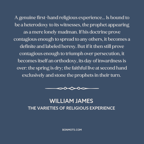 A quote by William James about religion: “A genuine first-hand religious experience... Is bound to be a heterodoxy…”