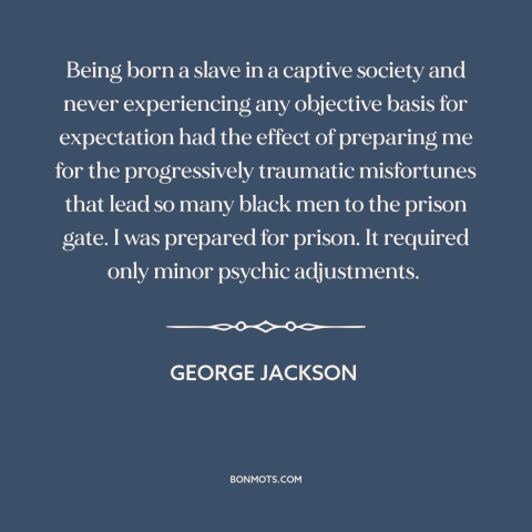 A quote by George Jackson about black experience: “Being born a slave in a captive society and never experiencing…”