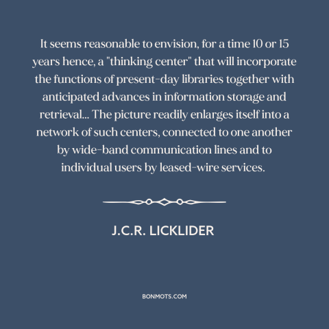 A quote by J.C.R. Licklider about the internet: “It seems reasonable to envision, for a time 10 or 15 years hence, a…”