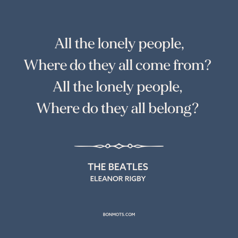 A quote by The Beatles about loneliness: “All the lonely people, Where do they all come from? All the lonely…”