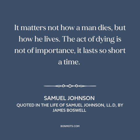 A quote by Samuel Johnson about life and death: “It matters not how a man dies, but how he lives. The act of…”