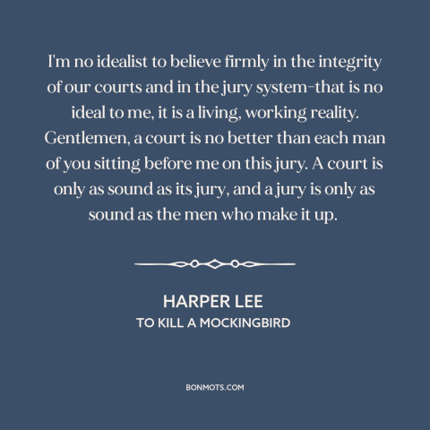 A quote by Harper Lee about courts: “I'm no idealist to believe firmly in the integrity of our courts and in…”