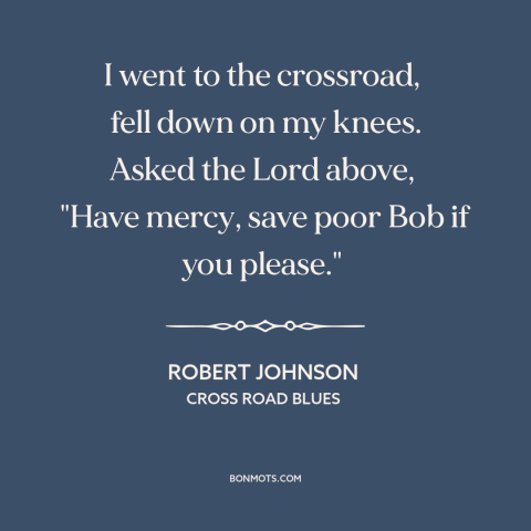 A quote by Robert Johnson about god's mercy: “I went to the crossroad, fell down on my knees. Asked the Lord…”