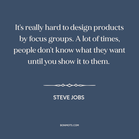 A quote by Steve Jobs about product design: “It's really hard to design products by focus groups. A lot of times, people…”