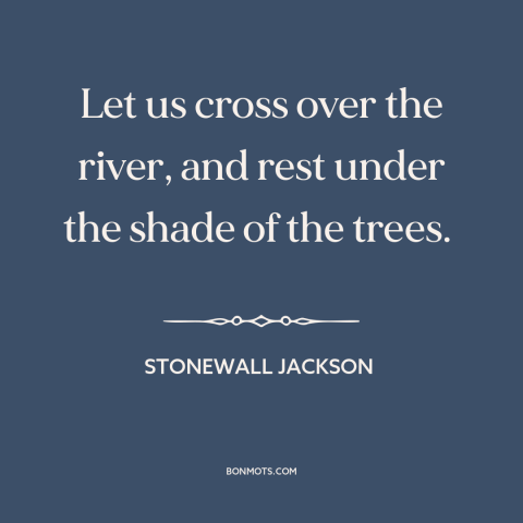 A quote by Stonewall Jackson: “Let us cross over the river, and rest under the shade of the trees.”