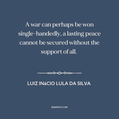 A quote by Luiz Inácio Lula da Silva about peace: “A war can perhaps be won single-handedly, a lasting peace cannot…”