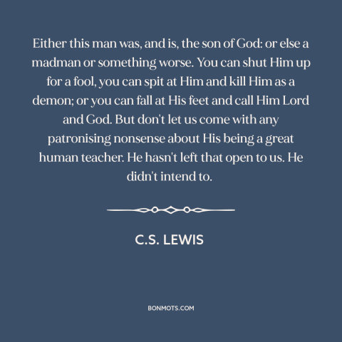 A quote by C.S. Lewis about jesus: “Either this man was, and is, the son of God: or else a madman or something worse.”