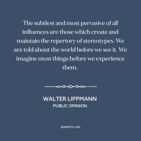 A quote by Walter Lippmann about stereotypes: “The subtlest and most pervasive of all influences are those which…”