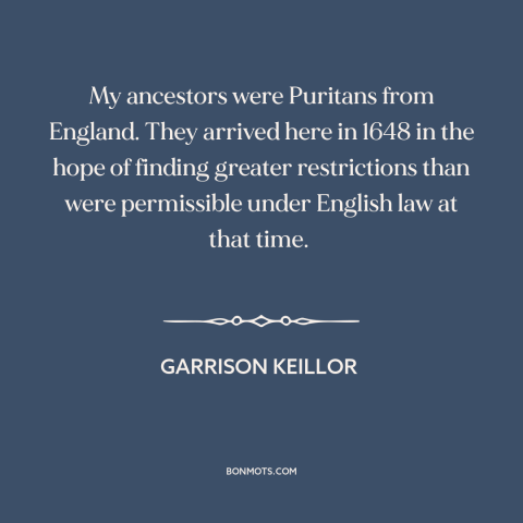 A quote by Garrison Keillor about puritanism: “My ancestors were Puritans from England. They arrived here in 1648 in the…”