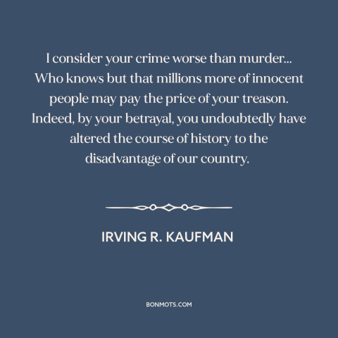 A quote by Irving R. Kaufman about treason: “I consider your crime worse than murder... Who knows but that millions more of…”