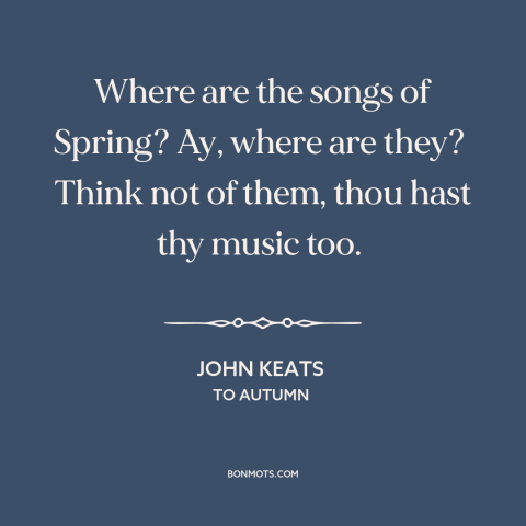 A quote by John Keats about autumn: “Where are the songs of Spring? Ay, where are they? Think not of them, thou hast…”