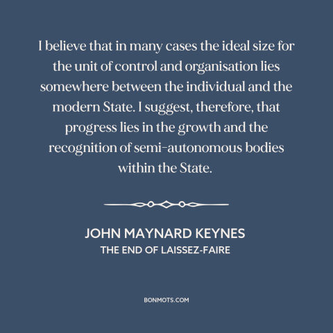 A quote by John Maynard Keynes about government: “I believe that in many cases the ideal size for the unit of control…”