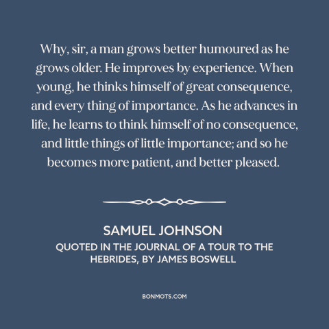 A quote by Samuel Johnson about benefits of aging: “Why, sir, a man grows better humoured as he grows older. He improves by…”